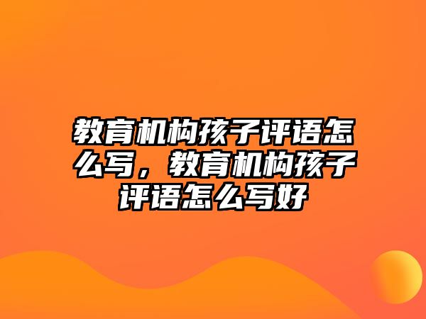 教育機構(gòu)孩子評語怎么寫，教育機構(gòu)孩子評語怎么寫好