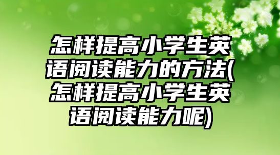 怎樣提高小學(xué)生英語(yǔ)閱讀能力的方法(怎樣提高小學(xué)生英語(yǔ)閱讀能力呢)