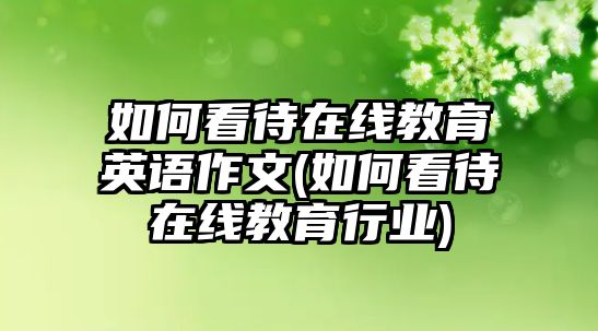 如何看待在線教育英語(yǔ)作文(如何看待在線教育行業(yè))