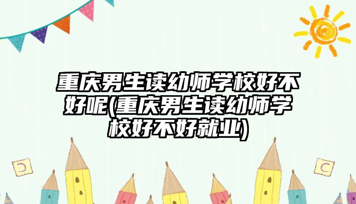 重慶男生讀幼師學(xué)校好不好呢(重慶男生讀幼師學(xué)校好不好就業(yè))