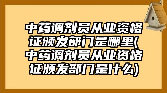 中藥調(diào)劑員從業(yè)資格證頒發(fā)部門(mén)是哪里(中藥調(diào)劑員從業(yè)資格證頒發(fā)部門(mén)是什么)