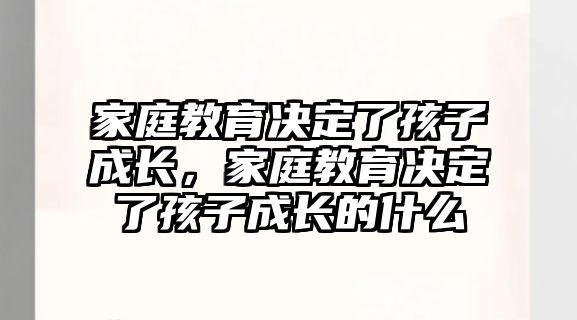 家庭教育決定了孩子成長(zhǎng)，家庭教育決定了孩子成長(zhǎng)的什么