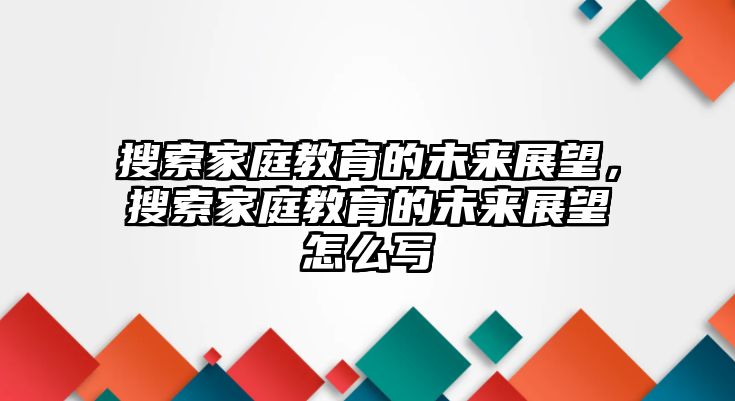 搜索家庭教育的未來展望，搜索家庭教育的未來展望怎么寫