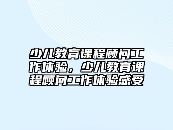 少兒教育課程顧問工作體驗(yàn)，少兒教育課程顧問工作體驗(yàn)感受