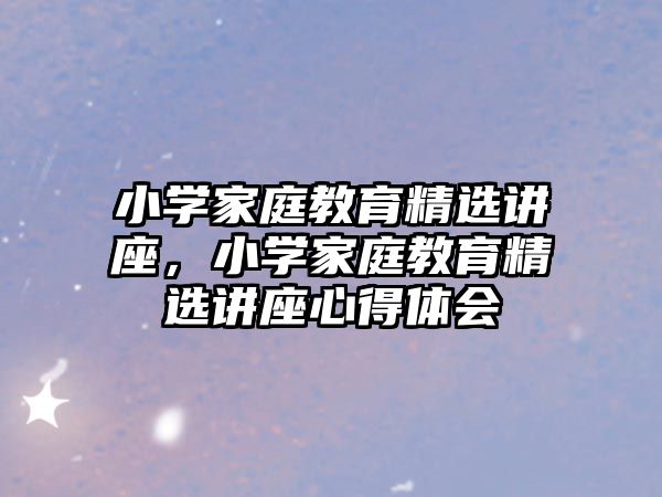 小學家庭教育精選講座，小學家庭教育精選講座心得體會