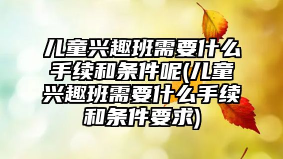 兒童興趣班需要什么手續(xù)和條件呢(兒童興趣班需要什么手續(xù)和條件要求)