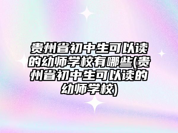 貴州省初中生可以讀的幼師學校有哪些(貴州省初中生可以讀的幼師學校)