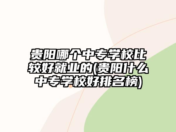 貴陽哪個(gè)中專學(xué)校比較好就業(yè)的(貴陽什么中專學(xué)校好排名榜)