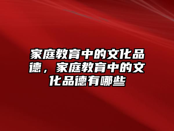 家庭教育中的文化品德，家庭教育中的文化品德有哪些