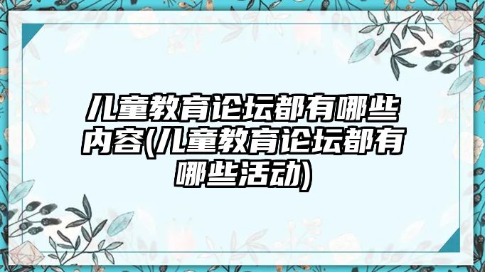 兒童教育論壇都有哪些內(nèi)容(兒童教育論壇都有哪些活動(dòng))