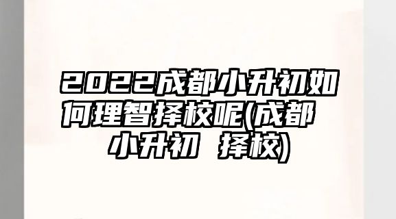 2022成都小升初如何理智擇校呢(成都 小升初 擇校)