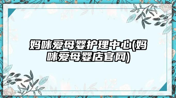 媽咪愛母嬰護(hù)理中心(媽咪愛母嬰店官網(wǎng))