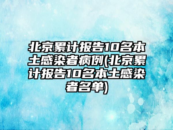 北京累計(jì)報(bào)告10名本土感染者病例(北京累計(jì)報(bào)告10名本土感染者名單)