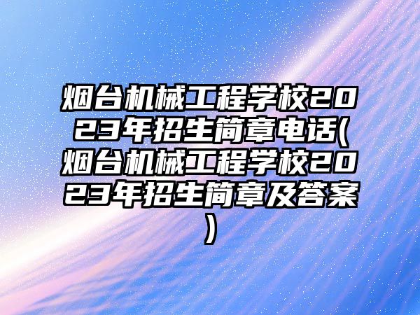 煙臺(tái)機(jī)械工程學(xué)校2023年招生簡(jiǎn)章電話(煙臺(tái)機(jī)械工程學(xué)校2023年招生簡(jiǎn)章及答案)