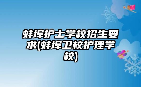 蚌埠護士學校招生要求(蚌埠衛(wèi)校護理學校)