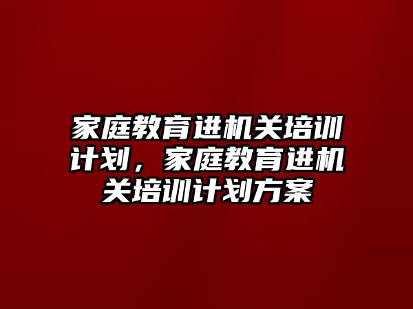 家庭教育進機關培訓計劃，家庭教育進機關培訓計劃方案