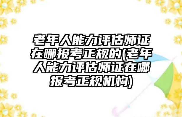 老年人能力評(píng)估師證在哪報(bào)考正規(guī)的(老年人能力評(píng)估師證在哪報(bào)考正規(guī)機(jī)構(gòu))