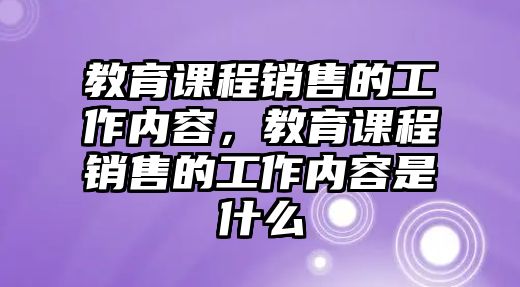 教育課程銷售的工作內(nèi)容，教育課程銷售的工作內(nèi)容是什么