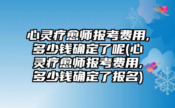 心靈療愈師報(bào)考費(fèi)用,多少錢確定了呢(心靈療愈師報(bào)考費(fèi)用,多少錢確定了報(bào)名)