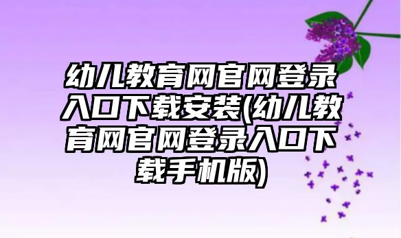 幼兒教育網(wǎng)官網(wǎng)登錄入口下載安裝(幼兒教育網(wǎng)官網(wǎng)登錄入口下載手機(jī)版)