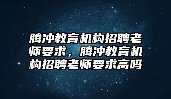 騰沖教育機(jī)構(gòu)招聘老師要求，騰沖教育機(jī)構(gòu)招聘老師要求高嗎