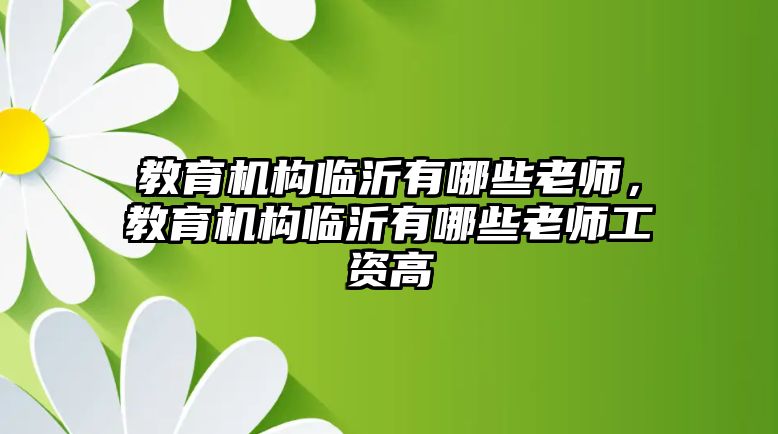 教育機構(gòu)臨沂有哪些老師，教育機構(gòu)臨沂有哪些老師工資高