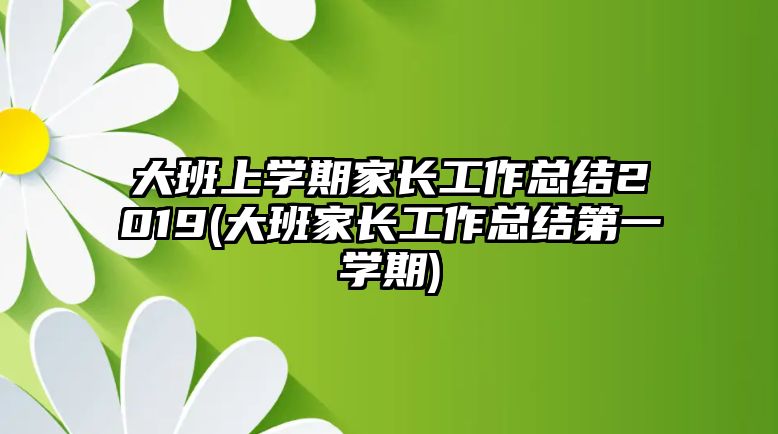 大班上學期家長工作總結(jié)2019(大班家長工作總結(jié)第一學期)