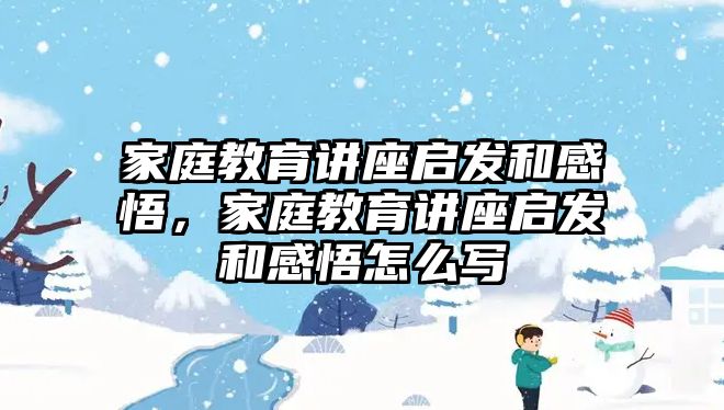 家庭教育講座啟發(fā)和感悟，家庭教育講座啟發(fā)和感悟怎么寫