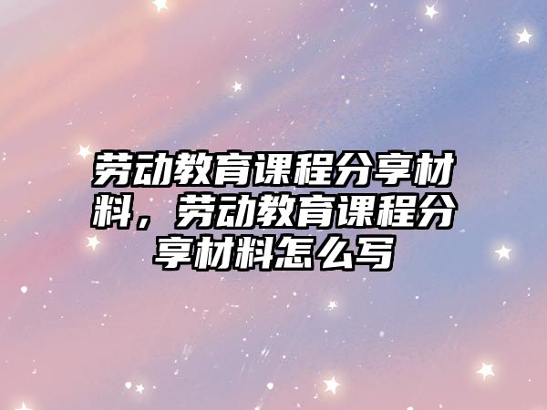 勞動教育課程分享材料，勞動教育課程分享材料怎么寫