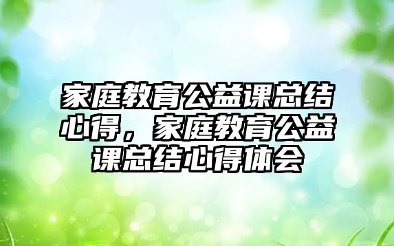 家庭教育公益課總結(jié)心得，家庭教育公益課總結(jié)心得體會