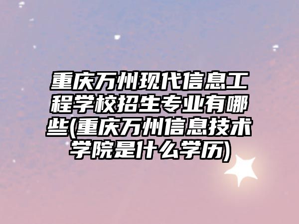 重慶萬州現(xiàn)代信息工程學校招生專業(yè)有哪些(重慶萬州信息技術學院是什么學歷)