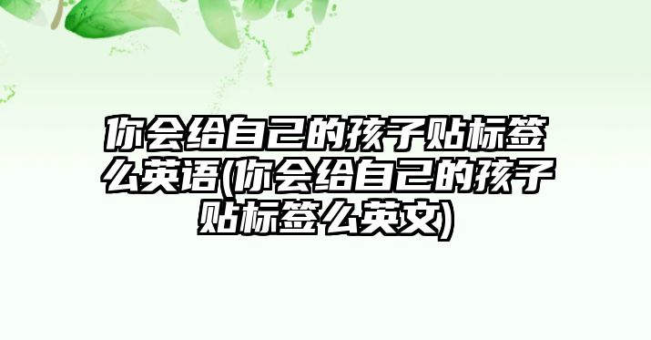 你會給自己的孩子貼標(biāo)簽么英語(你會給自己的孩子貼標(biāo)簽么英文)