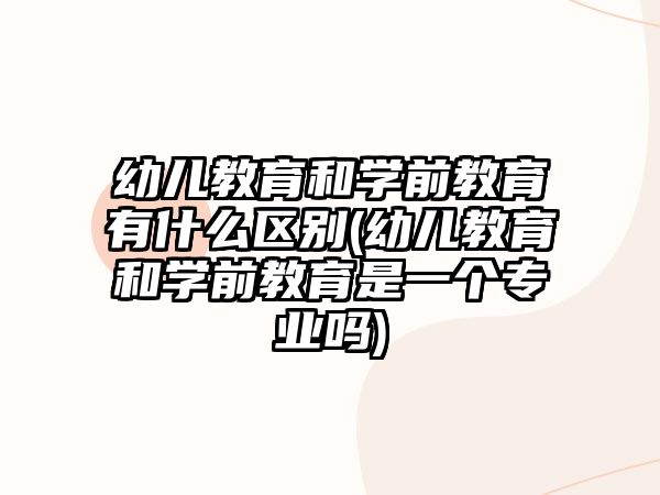 幼兒教育和學(xué)前教育有什么區(qū)別(幼兒教育和學(xué)前教育是一個(gè)專(zhuān)業(yè)嗎)