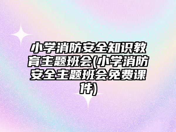 小學(xué)消防安全知識教育主題班會(小學(xué)消防安全主題班會免費課件)