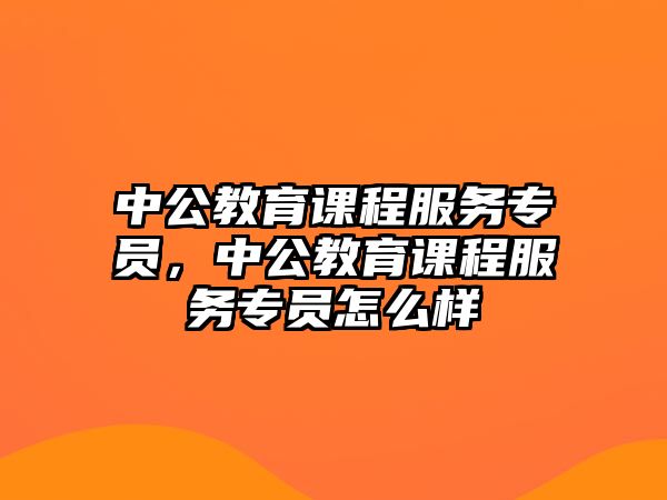 中公教育課程服務(wù)專員，中公教育課程服務(wù)專員怎么樣