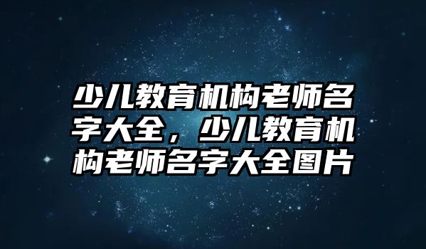 少兒教育機(jī)構(gòu)老師名字大全，少兒教育機(jī)構(gòu)老師名字大全圖片