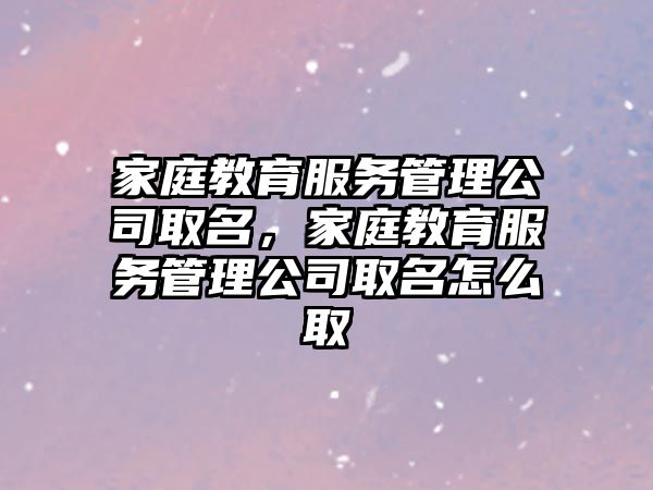 家庭教育服務(wù)管理公司取名，家庭教育服務(wù)管理公司取名怎么取