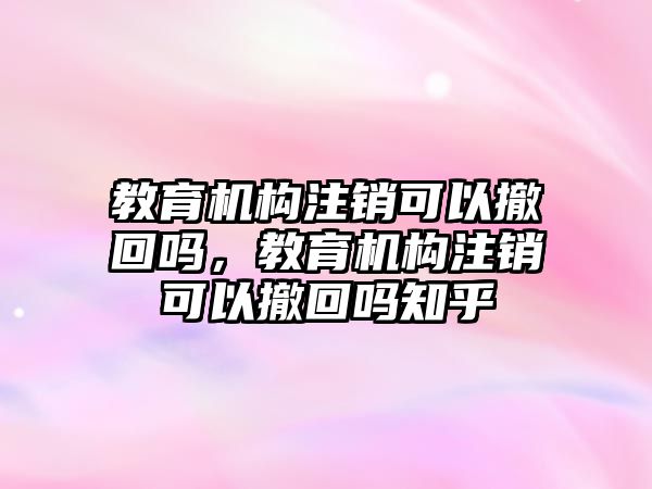 教育機構(gòu)注銷可以撤回嗎，教育機構(gòu)注銷可以撤回嗎知乎