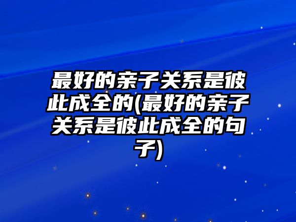 最好的親子關(guān)系是彼此成全的(最好的親子關(guān)系是彼此成全的句子)