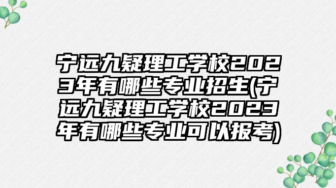 寧遠九疑理工學校2023年有哪些專業(yè)招生(寧遠九疑理工學校2023年有哪些專業(yè)可以報考)