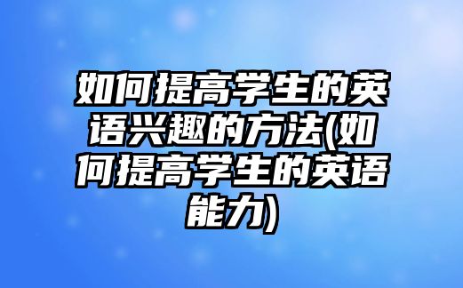 如何提高學(xué)生的英語(yǔ)興趣的方法(如何提高學(xué)生的英語(yǔ)能力)