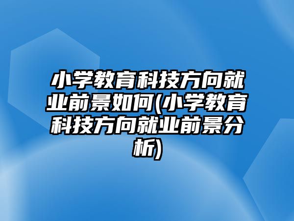 小學(xué)教育科技方向就業(yè)前景如何(小學(xué)教育科技方向就業(yè)前景分析)