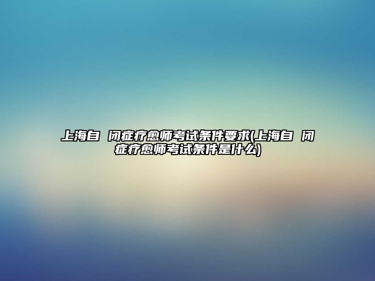 上海自 閉癥療愈師考試條件要求(上海自 閉癥療愈師考試條件是什么)