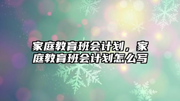 家庭教育班會計劃，家庭教育班會計劃怎么寫