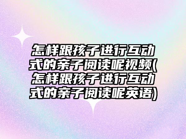 怎樣跟孩子進行互動式的親子閱讀呢視頻(怎樣跟孩子進行互動式的親子閱讀呢英語)