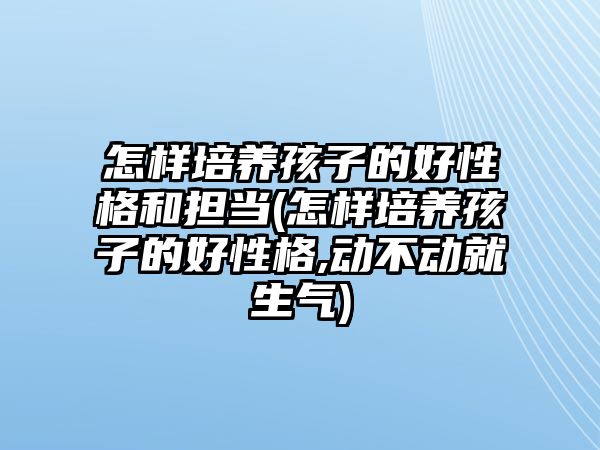 怎樣培養(yǎng)孩子的好性格和擔(dān)當(dāng)(怎樣培養(yǎng)孩子的好性格,動不動就生氣)