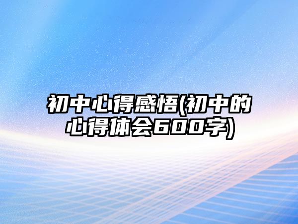 初中心得感悟(初中的心得體會(huì)600字)