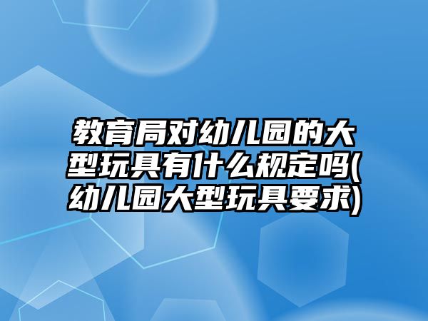 教育局對(duì)幼兒園的大型玩具有什么規(guī)定嗎(幼兒園大型玩具要求)