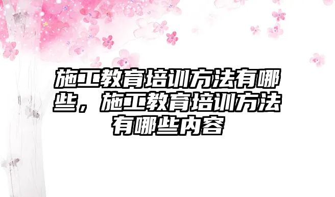 施工教育培訓方法有哪些，施工教育培訓方法有哪些內(nèi)容