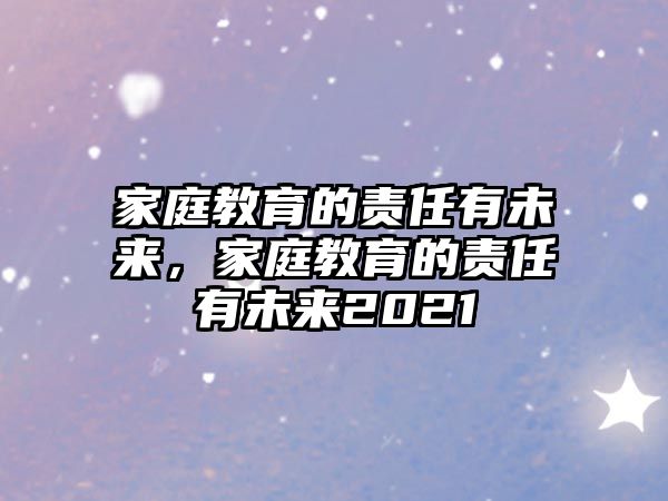 家庭教育的責(zé)任有未來(lái)，家庭教育的責(zé)任有未來(lái)2021